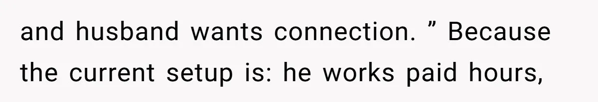 and husband wants connection. ” Because the current setup is: he works paid hours,