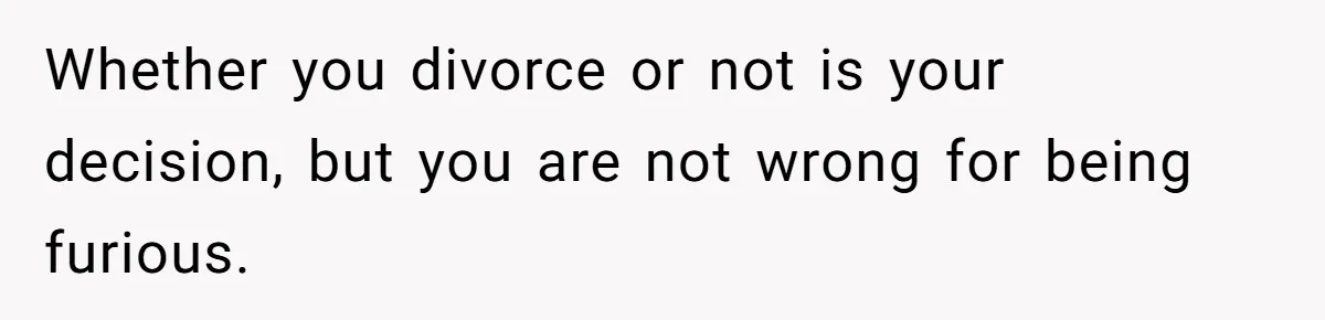 Whether you divorce or not is your decision, but you are not wrong for being furious.