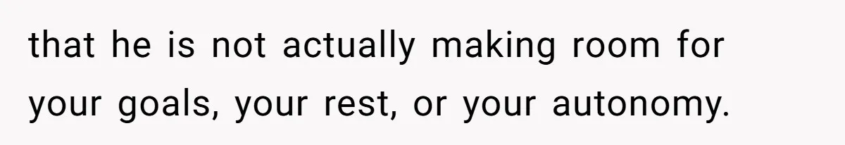 that he is not actually making room for your goals, your rest, or your autonomy.