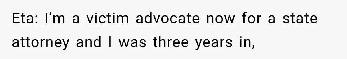Eta: I’m a victim advocate now for a state attorney and I was three years in,