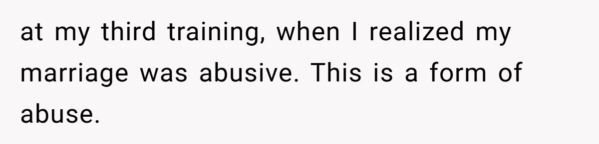 at my third training, when I realized my marriage was abusive. This is a form of abuse.