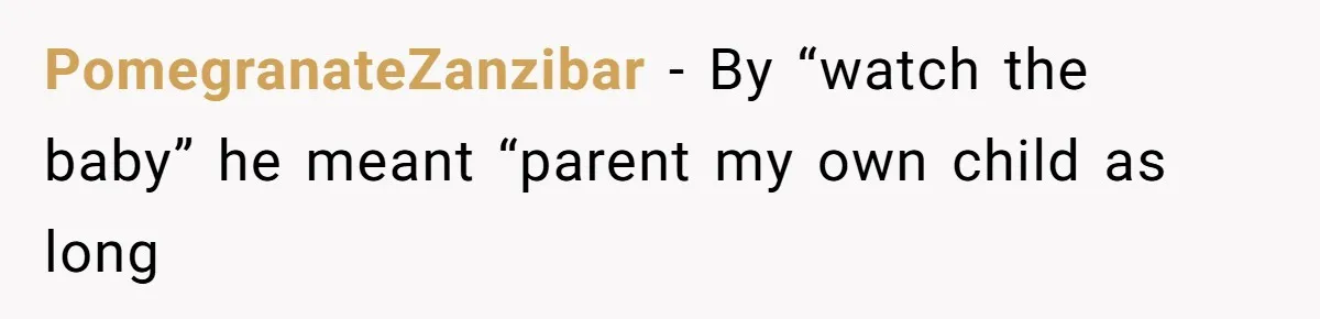 PomegranateZanzibar − By “watch the baby” he meant “parent my own child as long