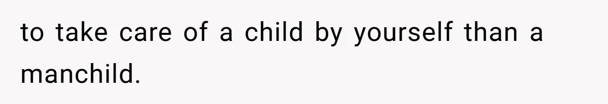 to take care of a child by yourself than a manchild.