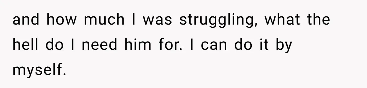 and how much I was struggling, what the hell do I need him for. I can do it by myself.