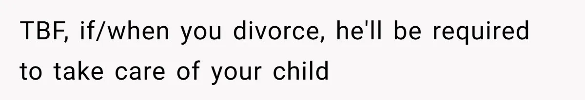 TBF, if/when you divorce, he'll be required to take care of your child