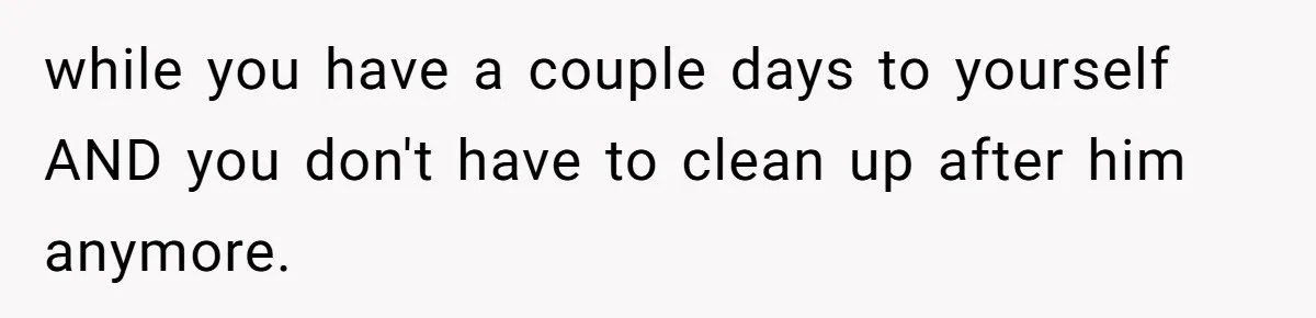 while you have a couple days to yourself AND you don't have to clean up after him anymore.