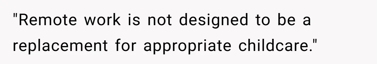 "Remote work is not designed to be a replacement for appropriate childcare."