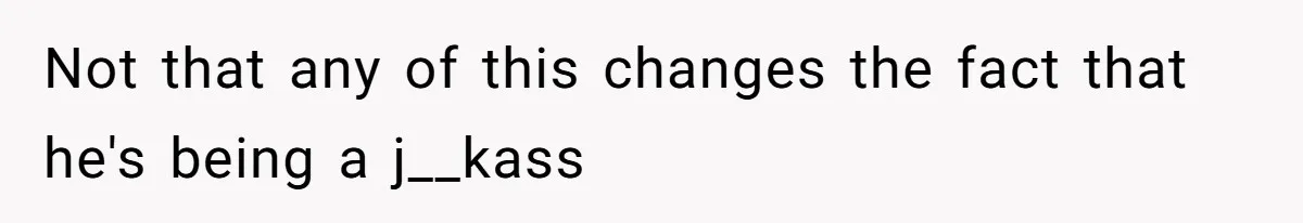 Not that any of this changes the fact that he's being a j__kass