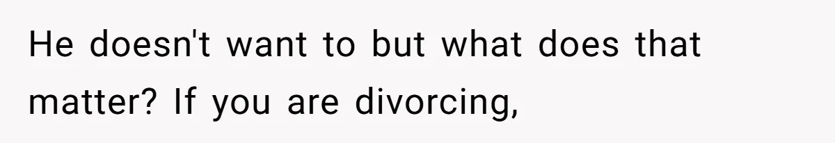 He doesn't want to but what does that matter? If you are divorcing,
