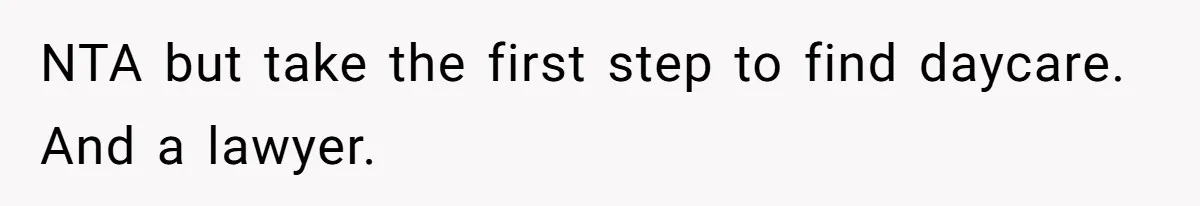 NTA but take the first step to find daycare. And a lawyer.