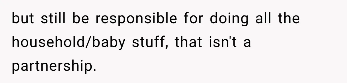 but still be responsible for doing all the household/baby stuff, that isn't a partnership.