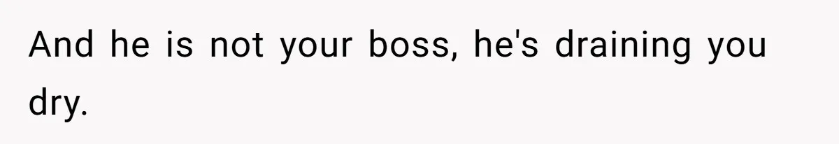 And he is not your boss, he's draining you dry.