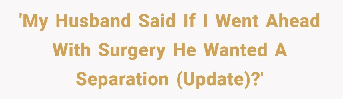 'My husband said if I went ahead with surgery he wanted a separation (update)?'