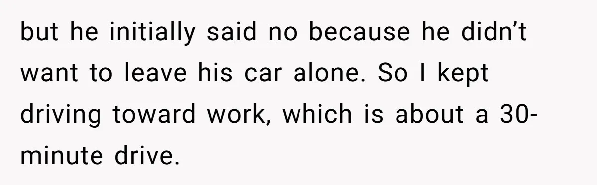 but he initially said no because he didn’t want to leave his car alone. So I kept driving toward work, which is about a 30-minute drive.