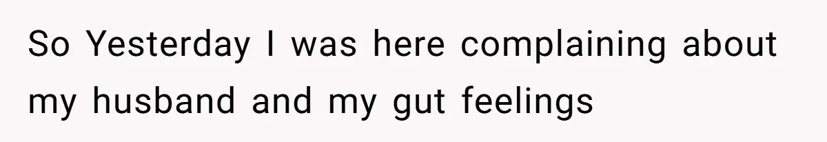 So Yesterday I was here complaining about my husband and my gut feelings