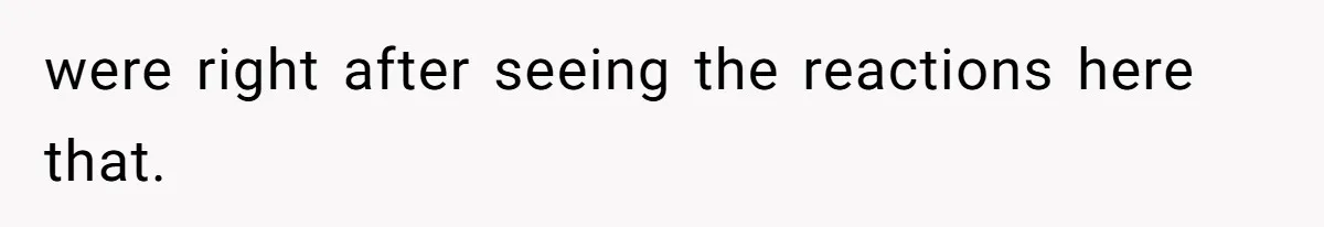 were right after seeing the reactions here that.