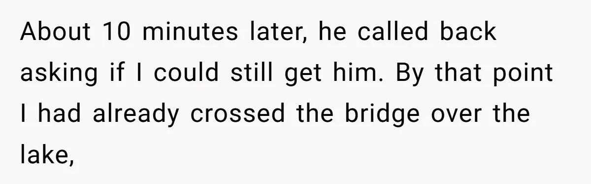 About 10 minutes later, he called back asking if I could still get him. By that point I had already crossed the bridge over the lake,