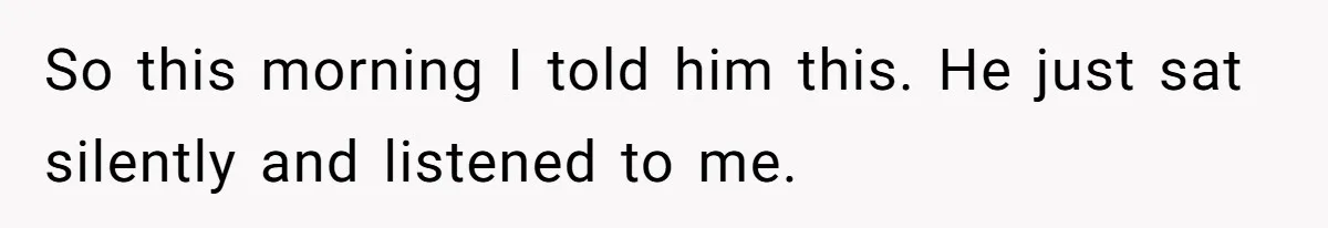 So this morning I told him this. He just sat silently and listened to me.