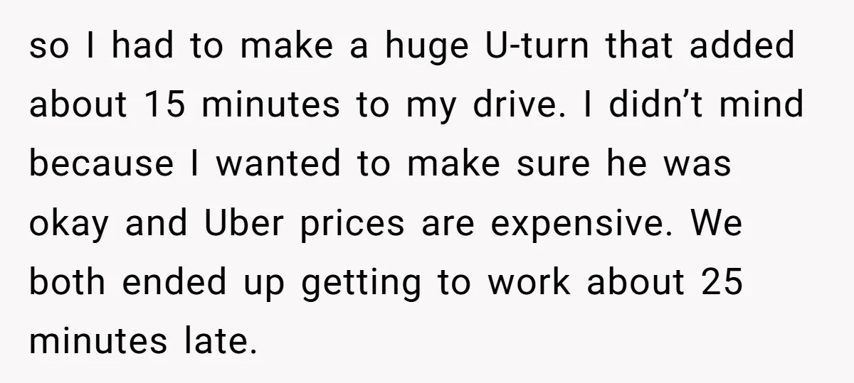 so I had to make a huge U-turn that added about 15 minutes to my drive. I didn’t mind because I wanted to make sure he was okay and Uber...