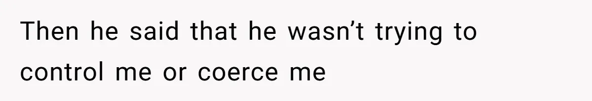Then he said that he wasn’t trying to control me or coerce me
