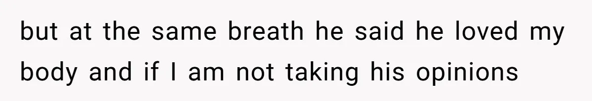 but at the same breath he said he loved my body and if I am not taking his opinions