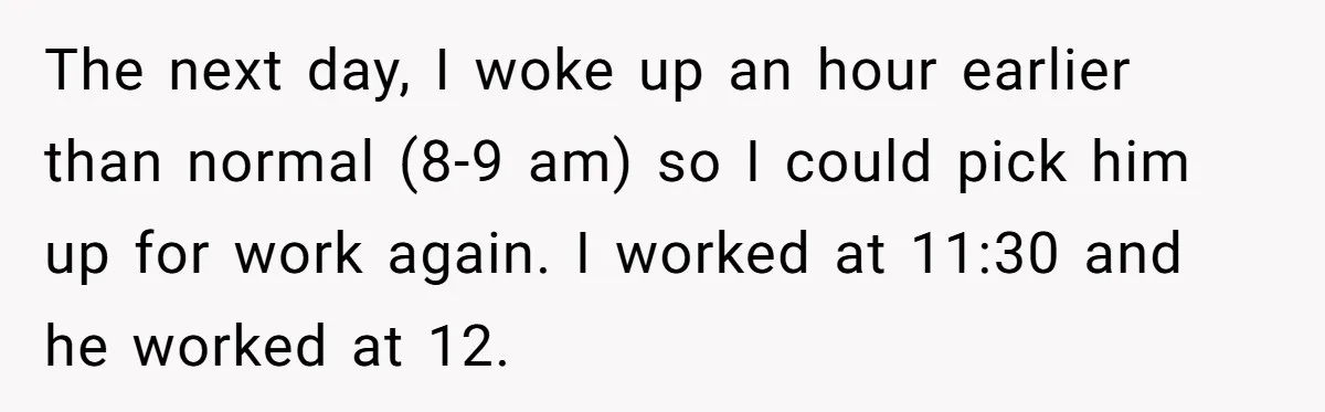 The next day, I woke up an hour earlier than normal (8-9 am) so I could pick him up for work again. I worked at 11:30 and he worked at...