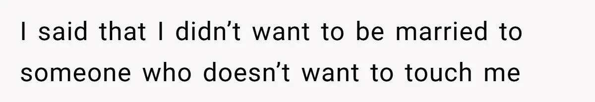 I said that I didn’t want to be married to someone who doesn’t want to touch me