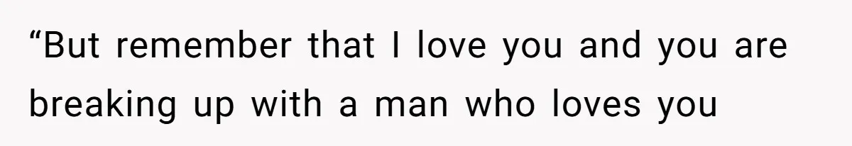 “But remember that I love you and you are breaking up with a man who loves you
