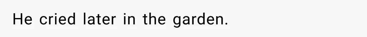 He cried later in the garden.