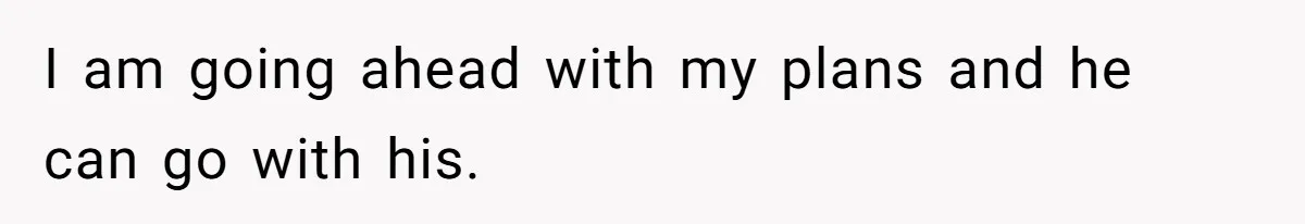 I am going ahead with my plans and he can go with his.