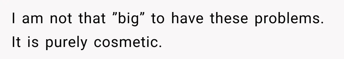 I am not that ”big” to have these problems. It is purely cosmetic.