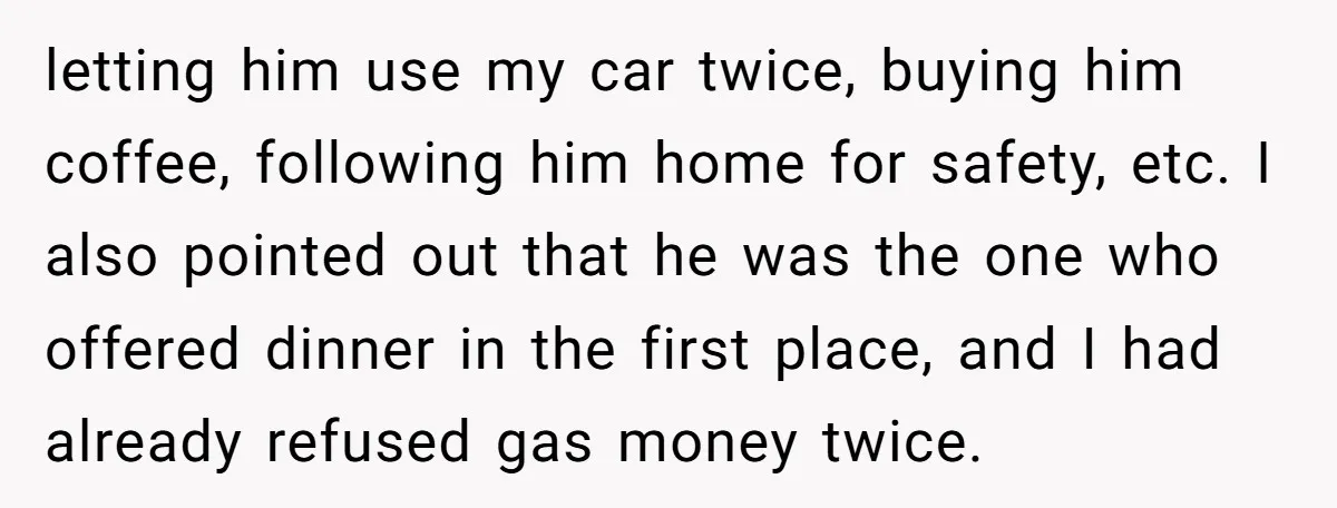 letting him use my car twice, buying him coffee, following him home for safety, etc. I also pointed out that he was the one who offered dinner in the first...