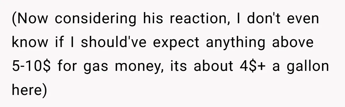 (Now considering his reaction, I don't even know if I should've expect anything above 5-10$ for gas money, its about 4$+ a gallon here)
