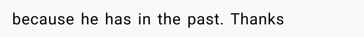 because he has in the past. Thanks