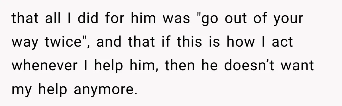 that all I did for him was "go out of your way twice", and that if this is how I act whenever I help him, then he doesn’t want my...