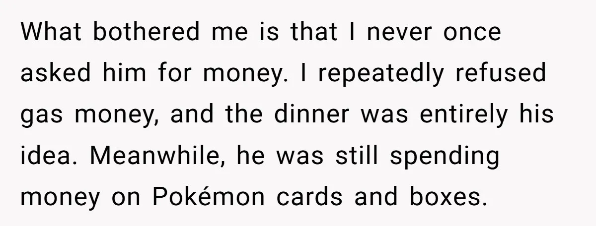 What bothered me is that I never once asked him for money. I repeatedly refused gas money, and the dinner was entirely his idea. Meanwhile, he was still spending money...