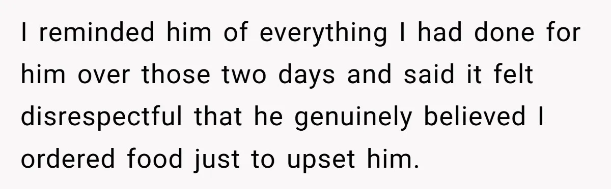 I reminded him of everything I had done for him over those two days and said it felt disrespectful that he genuinely believed I ordered food just to upset him.