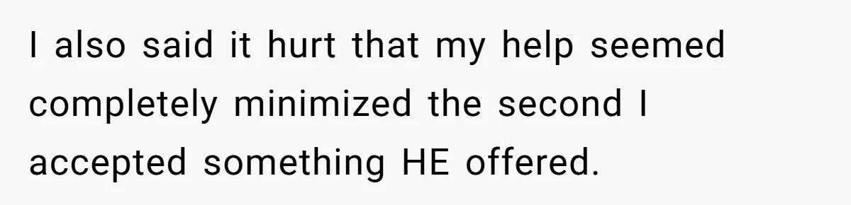 I also said it hurt that my help seemed completely minimized the second I accepted something HE offered.