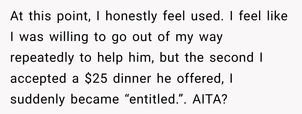 At this point, I honestly feel used. I feel like I was willing to go out of my way repeatedly to help him, but the second I accepted a $25...