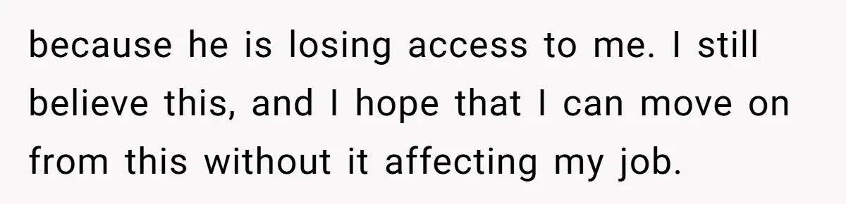 because he is losing access to me. I still believe this, and I hope that I can move on from this without it affecting my job.