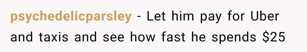 psychedelicparsley − Let him pay for Uber and taxis and see how fast he spends $25