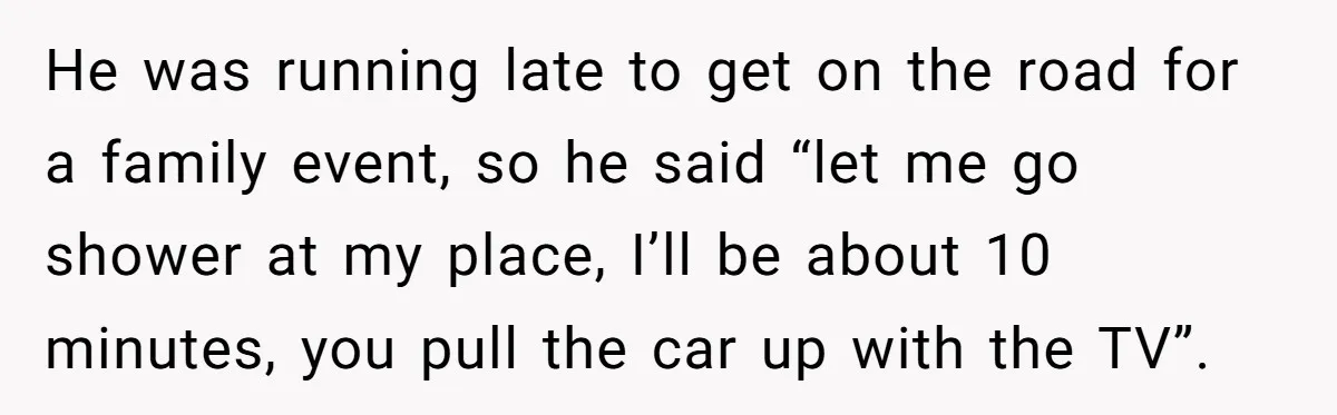 He was running late to get on the road for a family event, so he said “let me go shower at my place, I’ll be about 10 minutes, you pull...