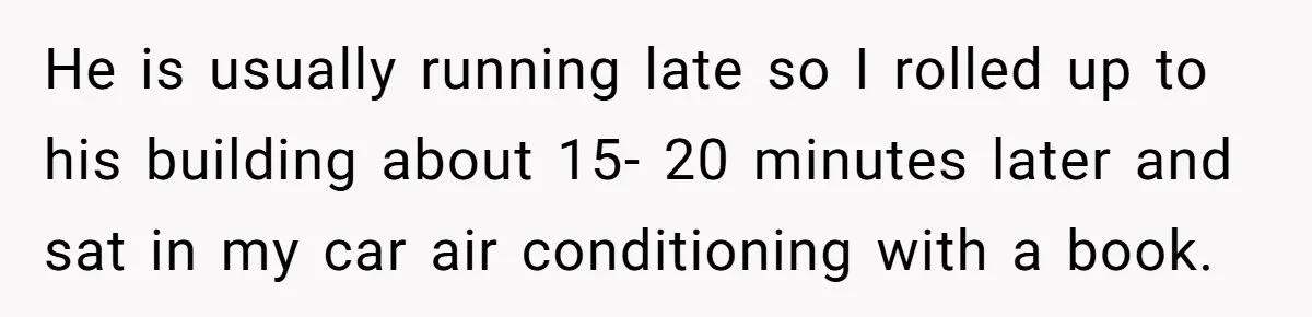 He is usually running late so I rolled up to his building about 15- 20 minutes later and sat in my car air conditioning with a book.