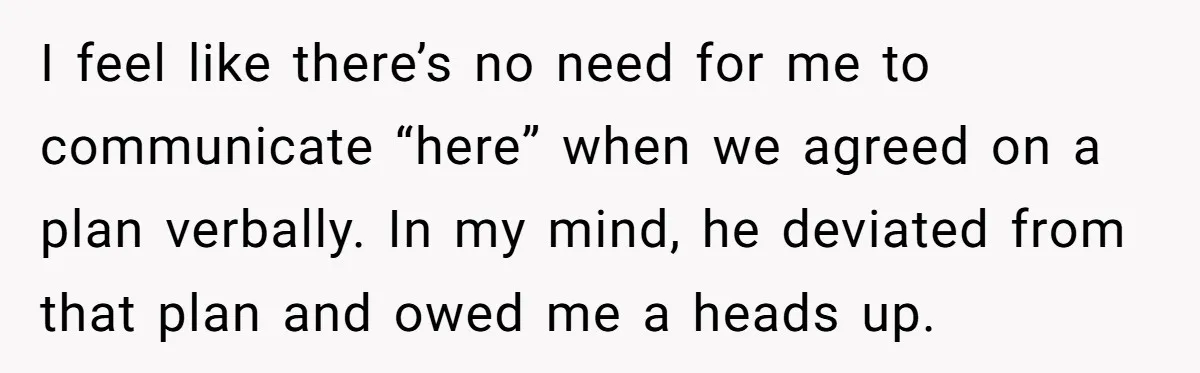 I feel like there’s no need for me to communicate “here” when we agreed on a plan verbally. In my mind, he deviated from that plan and owed me a...