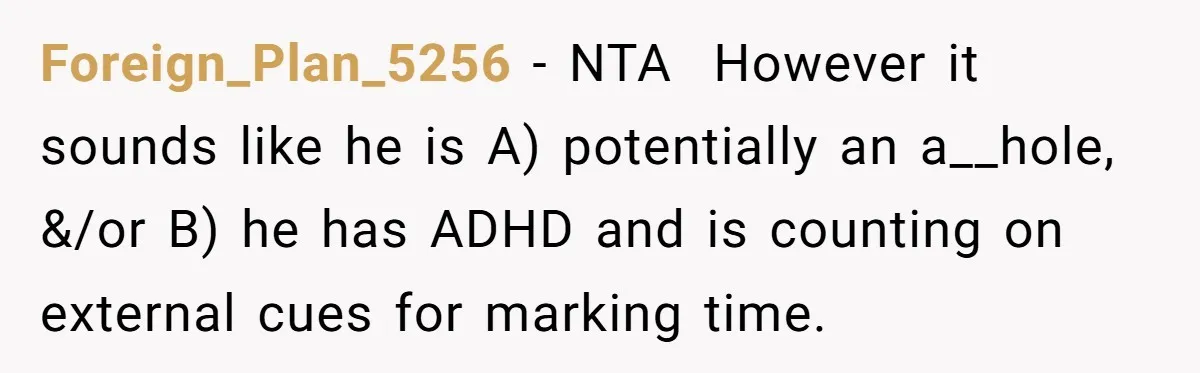 Foreign_Plan_5256 − NTA  However it sounds like he is A) potentially an a__hole, &/or B) he has ADHD and is counting on external cues for marking time.