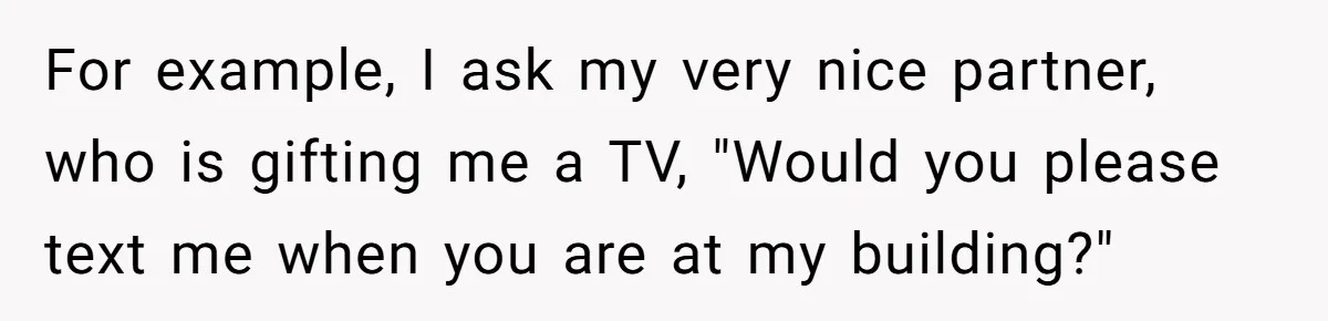 For example, I ask my very nice partner, who is gifting me a TV, "Would you please text me when you are at my building?"