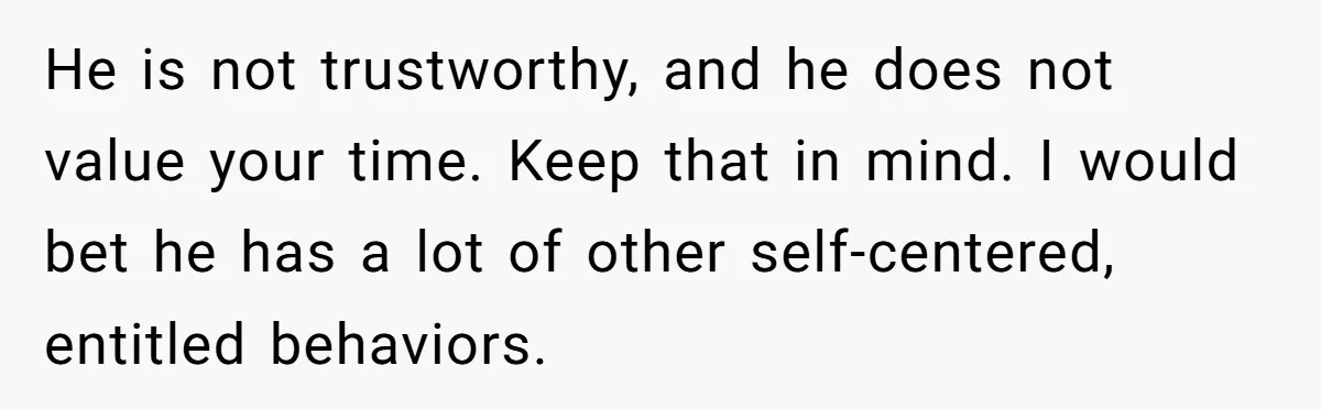 He is not trustworthy, and he does not value your time. Keep that in mind. I would bet he has a lot of other self-centered, entitled behaviors.