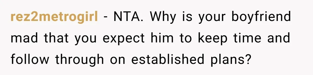 rez2metrogirl − NTA. Why is your boyfriend mad that you expect him to keep time and follow through on established plans?
