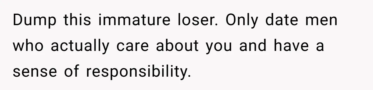 Dump this immature loser. Only date men who actually care about you and have a sense of responsibility.