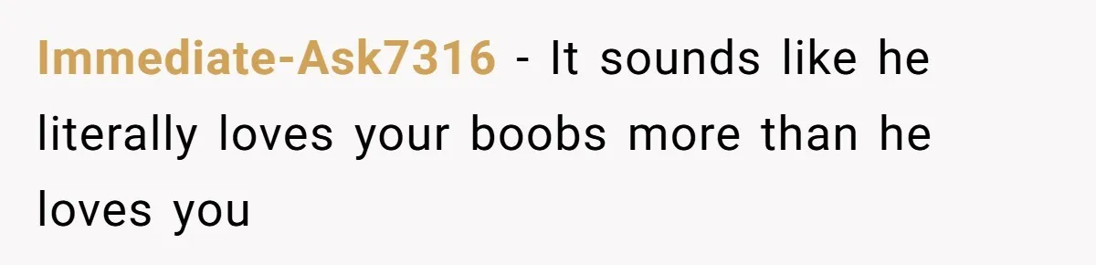 Immediate-Ask7316 − It sounds like he literally loves your boobs more than he loves you